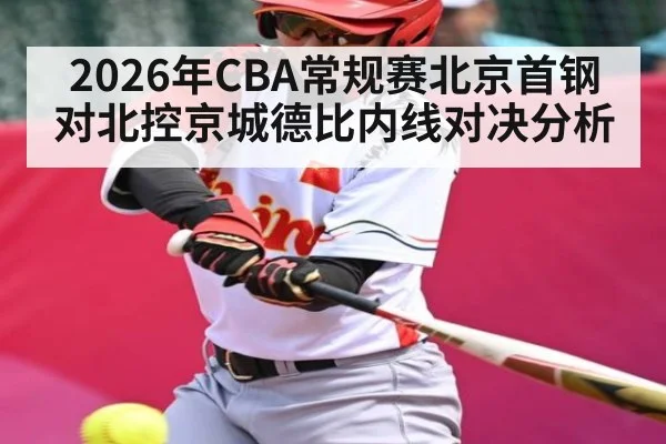 2026年CBA常规赛北京首钢对北控京城德比内线对决分析（Leyu Sports）