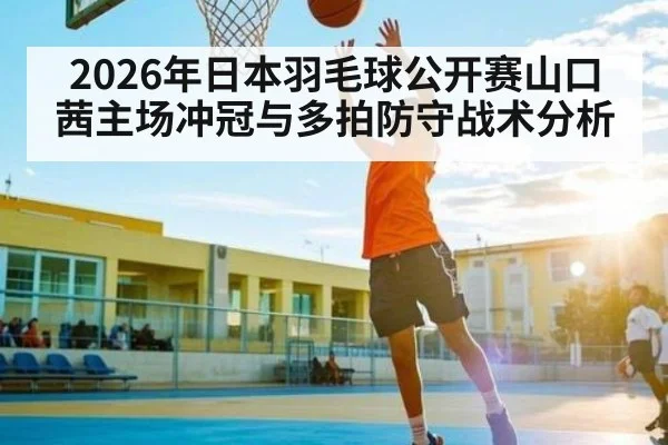2026年日本羽毛球公开赛山口茜主场冲冠与多拍防守战术分析（Leyu Sports）
