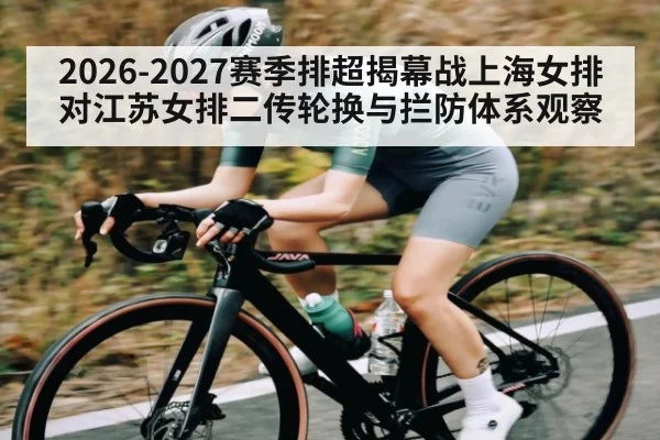 2026-2027赛季排超揭幕战上海女排对江苏女排二传轮换与拦防体系观察（Leyu Sports）